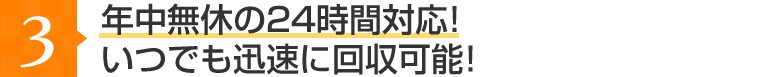 年中無休の24時間対応！いつでも迅速に回収可能！