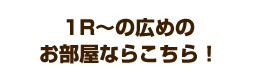 1R〜の広めのお部屋ならこちら！