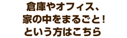 倉庫やオフィス、家の中をまるごと！という方はこちら