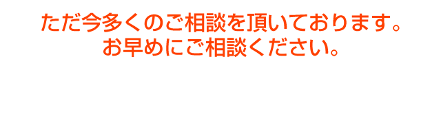 ただ今多くのご相談を頂いております。お早めにご相談ください。無料相談フォーム